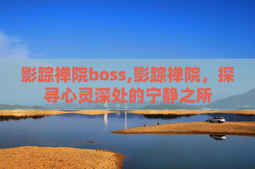 影踪禅院boss,影踪禅院，探寻心灵深处的宁静之所
