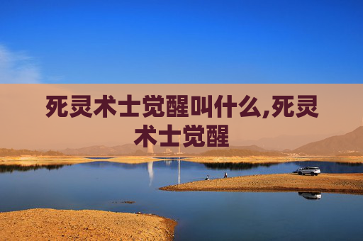 死灵术士觉醒叫什么,死灵术士觉醒 死灵术士觉醒叫什么,死灵术士觉醒