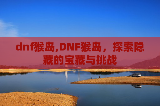 dnf猴岛,DNF猴岛,探索隐藏的宝藏与挑战