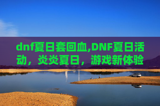 dnf夏日套回血,DNF夏日活动,炎炎夏日,游戏新体验 dnf夏日套回血,DNF夏日活动,炎炎夏日,游戏新体验