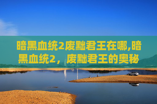暗黑血统2废黜君王在哪,暗黑血统2，废黜君王的奥秘与挑战