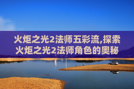 火炬之光2法师五彩流,探索火炬之光2法师角色的奥秘