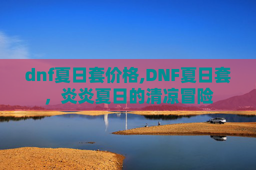 dnf夏日套价格,DNF夏日套，炎炎夏日的清凉冒险