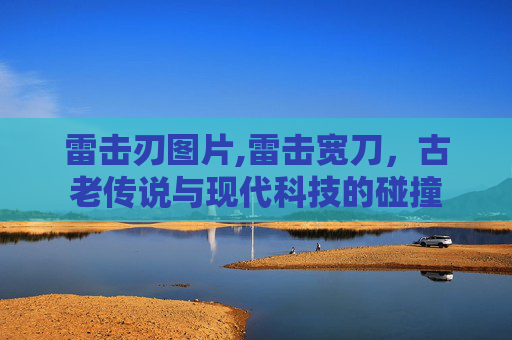雷击刃图片,雷击宽刀,古老传说与现代科技的碰撞 雷击刃图片,雷击宽刀,古老传说与现代科技的碰撞