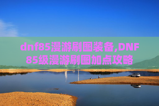dnf85漫游刷图装备,DNF85级漫游刷图加点攻略
