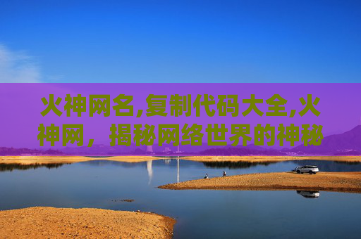 火神网名,复制代码大全,火神网,揭秘网络世界的神秘力量
