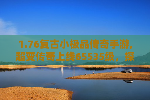 1.76复古小极品传奇手游,超变传奇上线65535级，探索游戏世界的极限