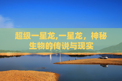 超级一星龙,一星龙，神秘生物的传说与现实