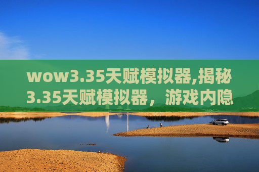 wow3.35天赋模拟器,揭秘3.35天赋模拟器，游戏内隐藏的神秘力量
