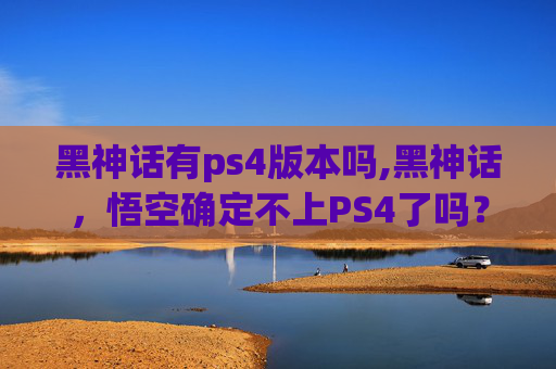黑神话有ps4版本吗,黑神话，悟空确定不上PS4了吗？