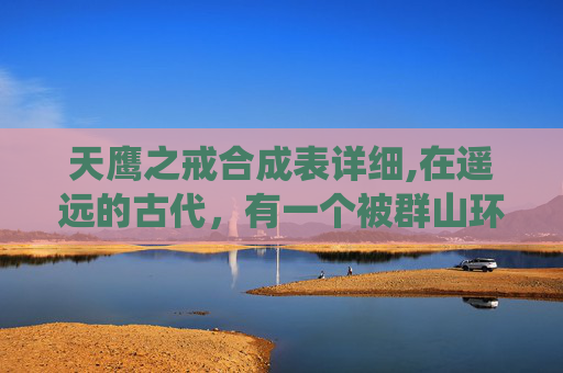 天鹰之戒合成表详细,在遥远的古代,有一个被群山环绕的神秘国度,那里居住着一群拥有超凡力量的勇士。他们被称为天鹰,是这片土地上最强大的守护者。其中,有一位名叫雷鸣的天鹰,他以其卓越的战斗技巧和坚定的意志而闻名于世