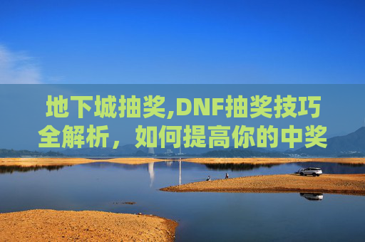 地下城抽奖,DNF抽奖技巧全解析，如何提高你的中奖率？