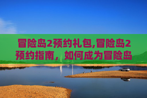 冒险岛2预约礼包,冒险岛2预约指南，如何成为冒险岛2的先行者
