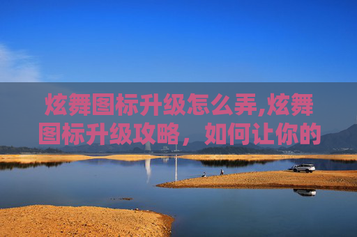 炫舞图标升级怎么弄,炫舞图标升级攻略，如何让你的舞蹈世界更加闪耀