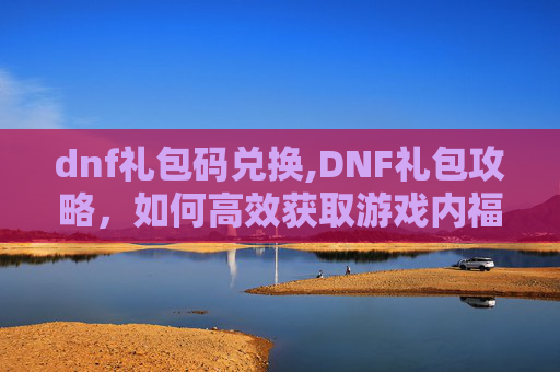 dnf礼包码兑换,DNF礼包攻略，如何高效获取游戏内福利