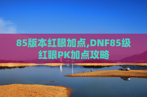 85版本红眼加点,DNF85级红眼PK加点攻略