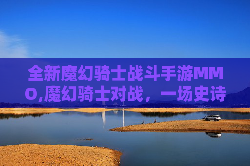 全新魔幻骑士战斗手游MMO,魔幻骑士对战，一场史诗般的对决