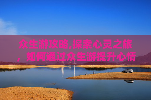 众生游攻略,探索心灵之旅，如何通过众生游提升心情