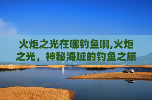 火炬之光在哪钓鱼啊,火炬之光，神秘海域的钓鱼之旅