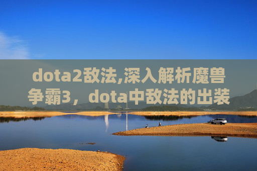 dota2敌法,深入解析魔兽争霸3，dota中敌法的出装策略