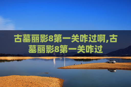 古墓丽影8第一关咋过啊,古墓丽影8第一关咋过 古墓丽影8第一关咋过啊,古墓丽影8第一关咋过