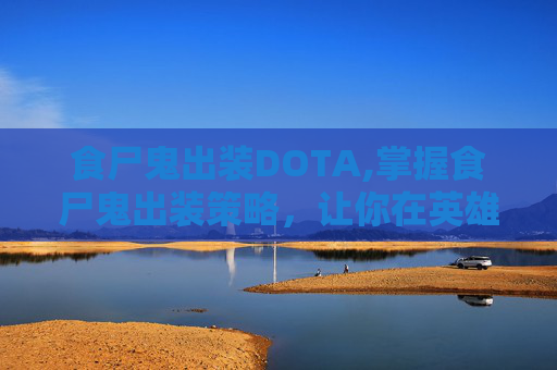 食尸鬼出装DOTA,掌握食尸鬼出装策略，让你在英雄联盟中如虎添翼