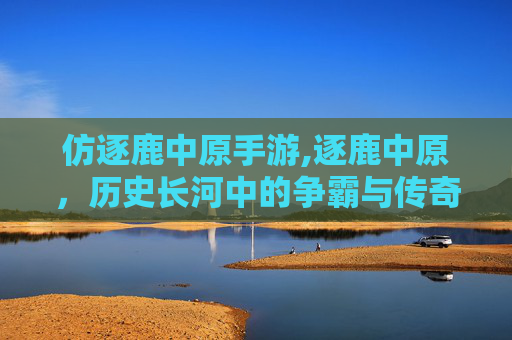 仿逐鹿中原手游,逐鹿中原,历史长河中的争霸与传奇 仿逐鹿中原手游,逐鹿中原,历史长河中的争霸与传奇