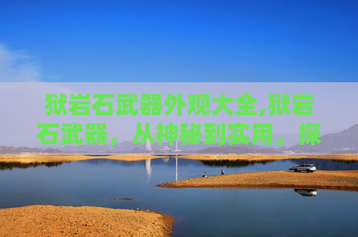 狱岩石武器外观大全,狱岩石武器，从神秘到实用，探索其历史与现代应用