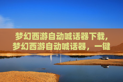 梦幻西游自动喊话器下载,梦幻西游自动喊话器，一键解放双手，畅游游戏世界