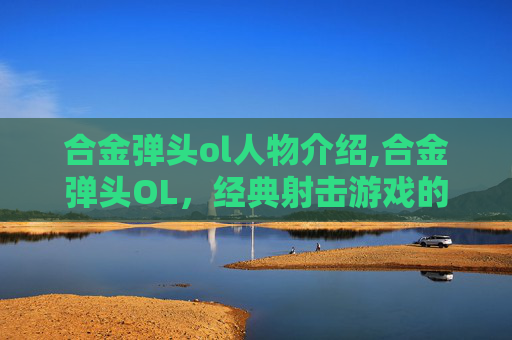 合金弹头ol人物介绍,合金弹头OL，经典射击游戏的新纪元