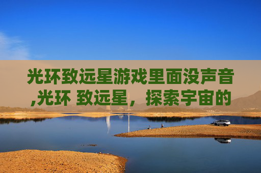 光环致远星游戏里面没声音,光环 致远星,探索宇宙的神秘角落