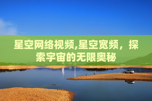 星空网络视频,星空宽频,探索宇宙的无限奥秘 星空网络视频,星空宽频,探索宇宙的无限奥秘