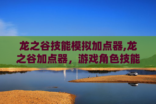龙之谷技能模拟加点器,龙之谷加点器，游戏角色技能精准分配指南