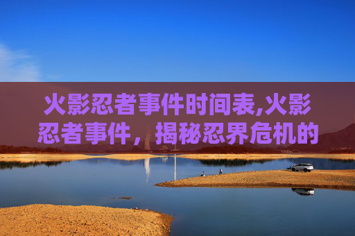 火影忍者事件时间表,火影忍者事件,揭秘忍界危机的幕后黑手