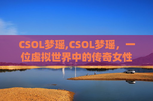 CSOL梦瑶,CSOL梦瑶，一位虚拟世界中的传奇女性
