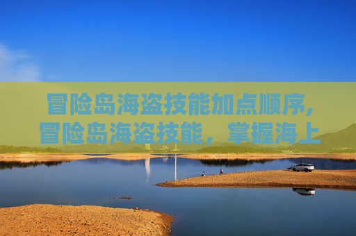 冒险岛海盗技能加点顺序,冒险岛海盗技能,掌握海上霸主的秘诀 冒险岛海盗技能加点顺序,冒险岛海盗技能,掌握海上霸主的秘诀