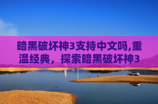 暗黑破坏神3支持中文吗,重温经典，探索暗黑破坏神3的不朽魅力