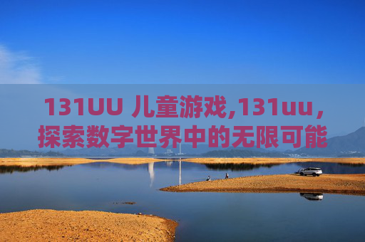 131UU 儿童游戏,131uu，探索数字世界中的无限可能