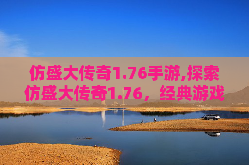 仿盛大传奇1.76手游,探索仿盛大传奇1.76，经典游戏的魅力与传承