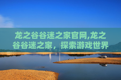 龙之谷谷迷之家官网,龙之谷谷迷之家，探索游戏世界的秘密角落