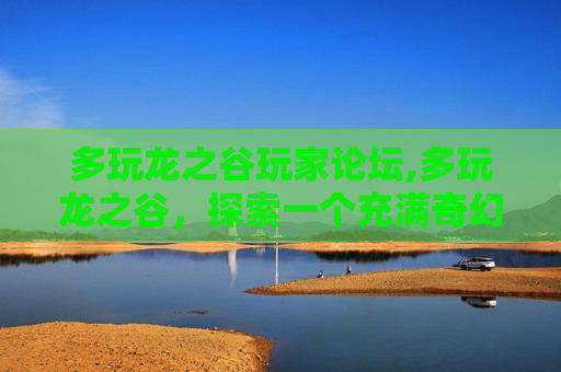 多玩龙之谷玩家论坛,多玩龙之谷，探索一个充满奇幻与冒险的世界