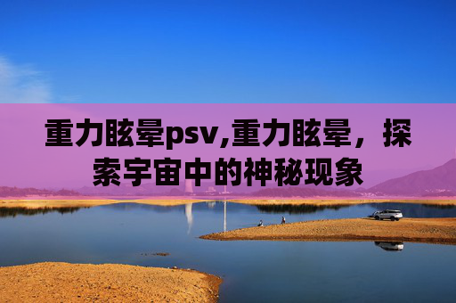 重力眩晕psv,重力眩晕,探索宇宙中的神秘现象