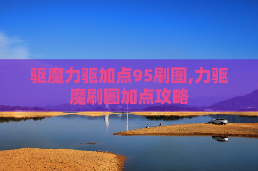 驱魔力驱加点95刷图,力驱魔刷图加点攻略