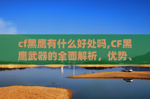 cf黑鹰有什么好处吗,CF黑鹰武器的全面解析,优势、适用场景与战术运用 cf黑鹰有什么好处吗,CF黑鹰武器的全面解析,优势、适用场景与战术运用