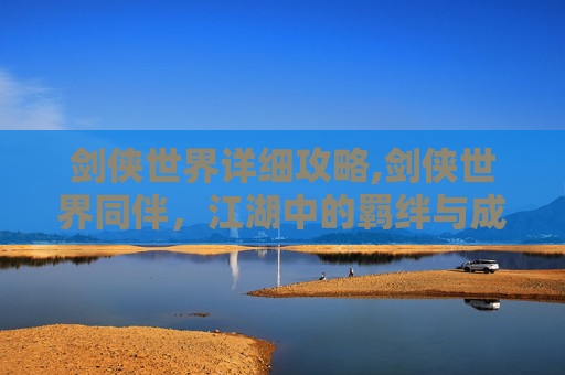 剑侠世界详细攻略,剑侠世界同伴,江湖中的羁绊与成长 剑侠世界详细攻略,剑侠世界同伴,江湖中的羁绊与成长