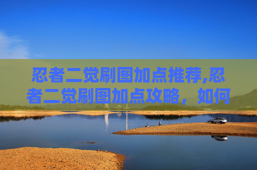 忍者二觉刷图加点推荐,忍者二觉刷图加点攻略,如何最大化你的输出与生存能力 忍者二觉刷图加点推荐,忍者二觉刷图加点攻略,如何最大化你的输出与生存能力