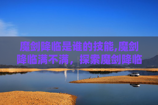 魔剑降临是谁的技能,魔剑降临满不满，探索魔剑降临的深层魅力