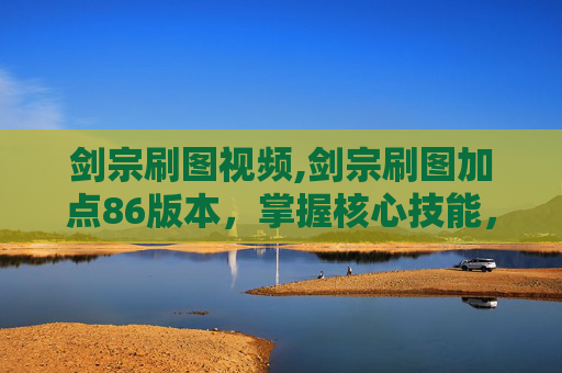 剑宗刷图视频,剑宗刷图加点86版本,掌握核心技能,提升战斗效率 剑宗刷图视频,剑宗刷图加点86版本,掌握核心技能,提升战斗效率