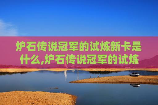 炉石传说冠军的试炼新卡是什么,炉石传说冠军的试炼新卡，揭秘未来竞技场的变革