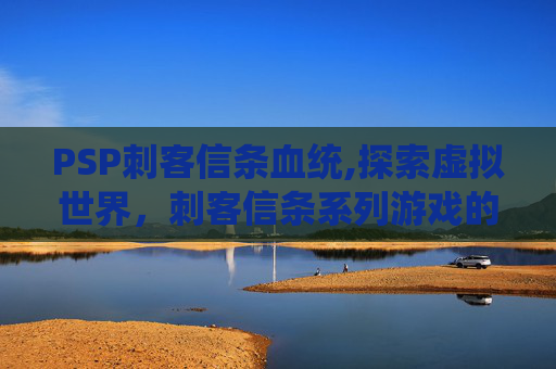 PSP刺客信条血统,探索虚拟世界，刺客信条系列游戏的魅力与影响